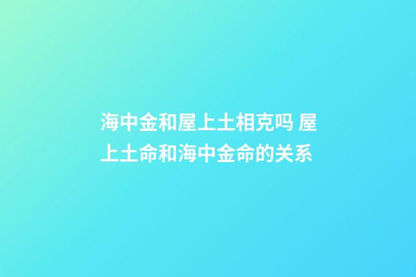 海中金和屋上土相克吗 屋上土命和海中金命的关系